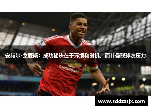 安赫尔-戈麦斯：成功秘诀在于环境和时机，而非曼联球衣压力