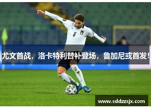 尤文首战，洛卡特利替补登场，鲁加尼或首发！